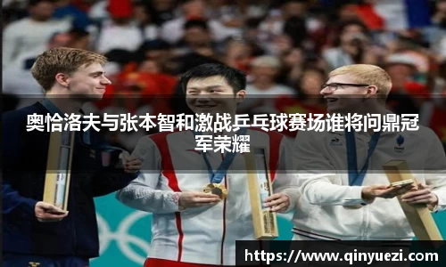 奥恰洛夫与张本智和激战乒乓球赛场谁将问鼎冠军荣耀