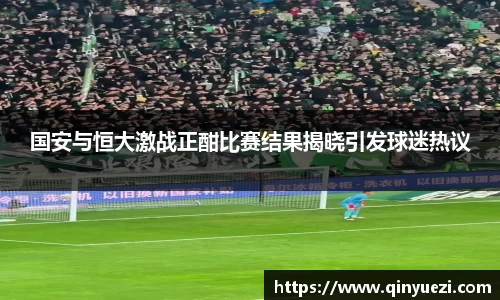 国安与恒大激战正酣比赛结果揭晓引发球迷热议